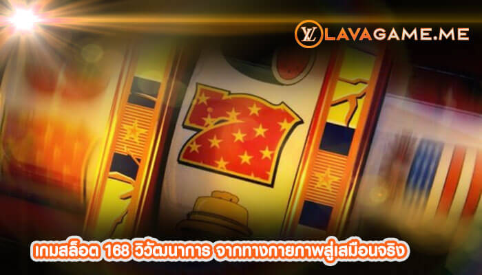 เกมสล็อต 168 วิวัฒนาการ จากทางกายภาพสู่เสมือนจริง