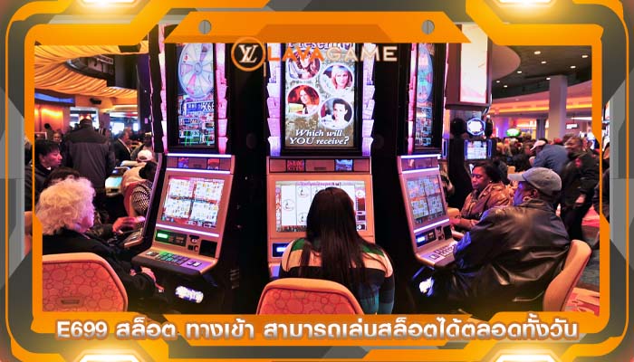 e699 สล็อต ทางเข้า สามารถเล่นสล็อตได้ตลอดทั้งวัน