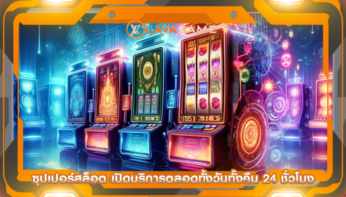 ซุปเปอร์สล็อต เปิดบริการตลอดทั้งวันทั้งคืน 24 ชั่วโมง